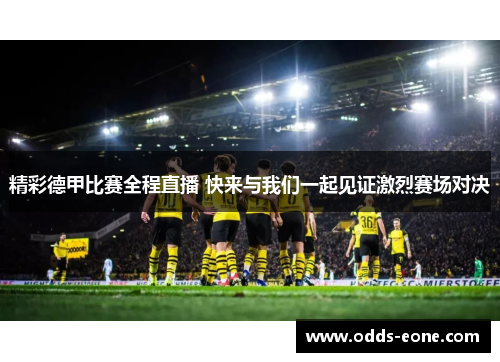 精彩德甲比赛全程直播 快来与我们一起见证激烈赛场对决