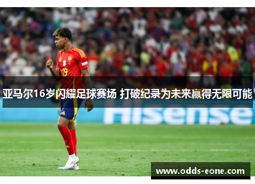 亚马尔16岁闪耀足球赛场 打破纪录为未来赢得无限可能