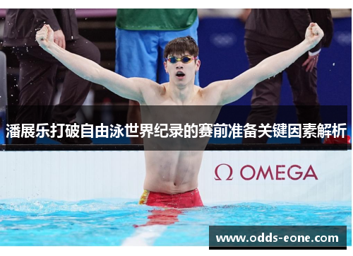 潘展乐打破自由泳世界纪录的赛前准备关键因素解析