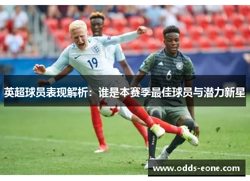 英超球员表现解析：谁是本赛季最佳球员与潜力新星
