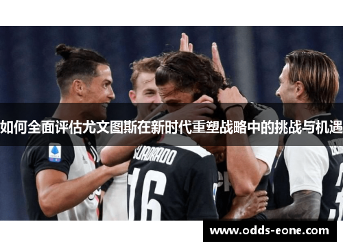 如何全面评估尤文图斯在新时代重塑战略中的挑战与机遇