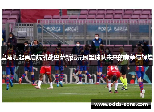 皇马崛起再启航挑战巴萨新纪元展望球队未来的竞争与辉煌