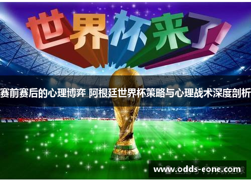 赛前赛后的心理博弈 阿根廷世界杯策略与心理战术深度剖析