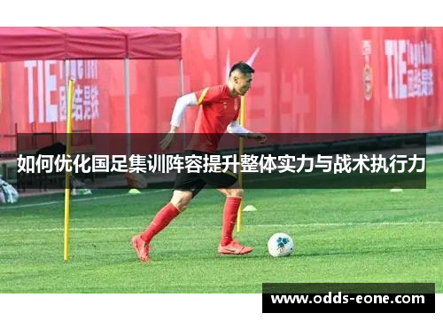 如何优化国足集训阵容提升整体实力与战术执行力