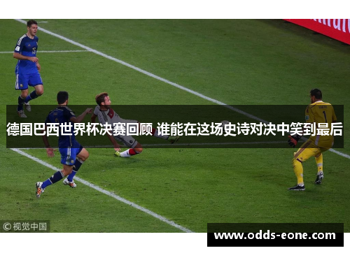 德国巴西世界杯决赛回顾 谁能在这场史诗对决中笑到最后