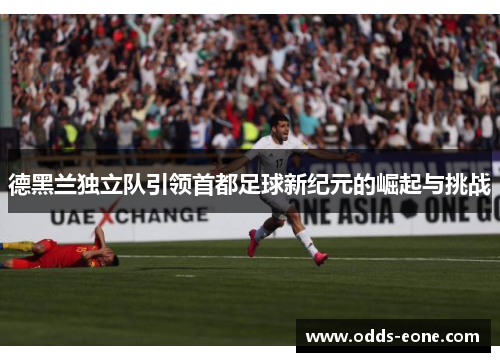 德黑兰独立队引领首都足球新纪元的崛起与挑战