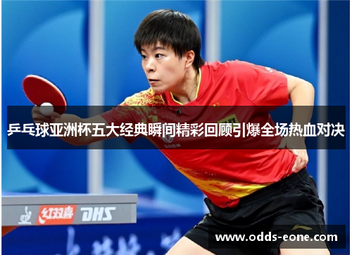 乒乓球亚洲杯五大经典瞬间精彩回顾引爆全场热血对决