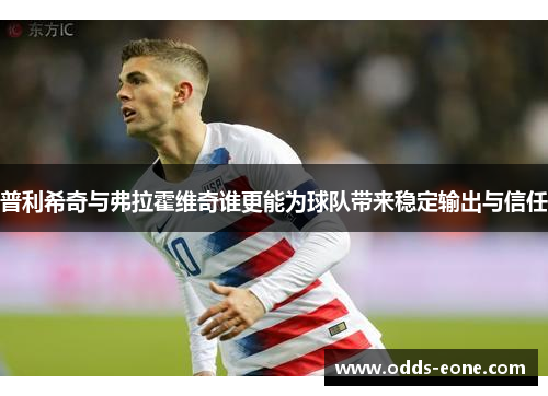 普利希奇与弗拉霍维奇谁更能为球队带来稳定输出与信任
