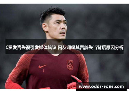 C罗发言失误引发媒体热议 网友调侃其言辞失当背后原因分析