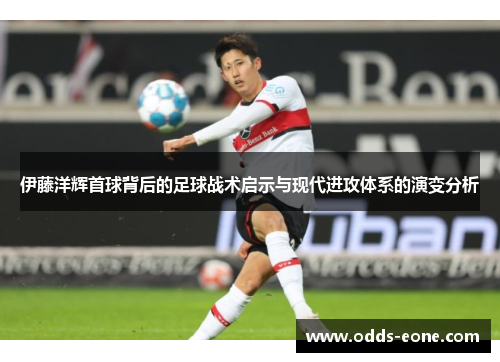 伊藤洋辉首球背后的足球战术启示与现代进攻体系的演变分析