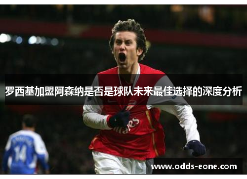 罗西基加盟阿森纳是否是球队未来最佳选择的深度分析