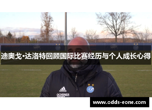迪奥戈·达洛特回顾国际比赛经历与个人成长心得