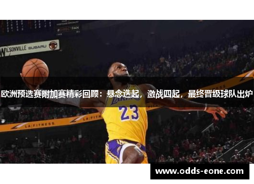 欧洲预选赛附加赛精彩回顾：悬念迭起，激战四起，最终晋级球队出炉