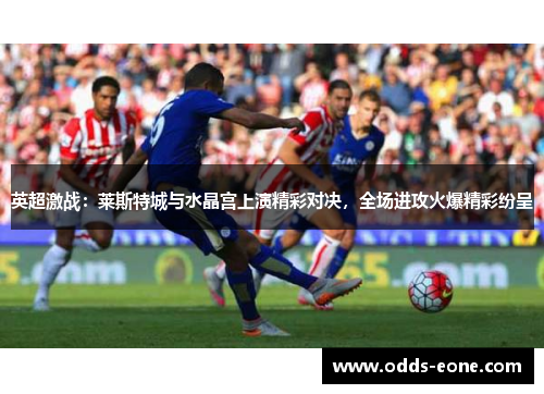 英超激战：莱斯特城与水晶宫上演精彩对决，全场进攻火爆精彩纷呈