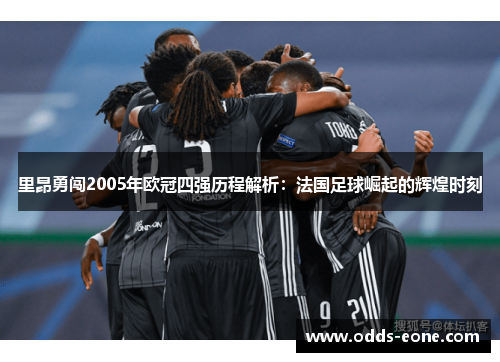 里昂勇闯2005年欧冠四强历程解析：法国足球崛起的辉煌时刻