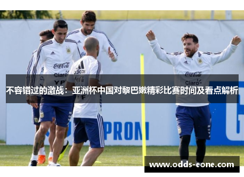 不容错过的激战：亚洲杯中国对黎巴嫩精彩比赛时间及看点解析