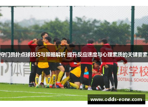 守门员扑点球技巧与策略解析 提升反应速度与心理素质的关键要素