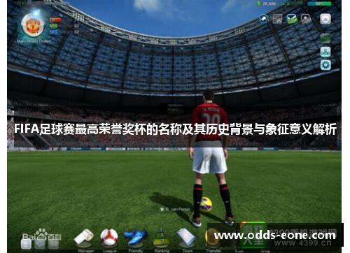 FIFA足球赛最高荣誉奖杯的名称及其历史背景与象征意义解析