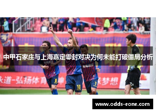 中甲石家庄与上海嘉定零封对决为何未能打破僵局分析