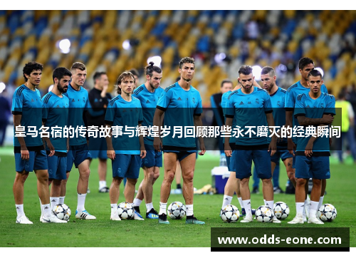 皇马名宿的传奇故事与辉煌岁月回顾那些永不磨灭的经典瞬间