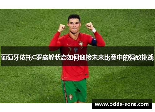 葡萄牙依托C罗巅峰状态如何迎接未来比赛中的强敌挑战