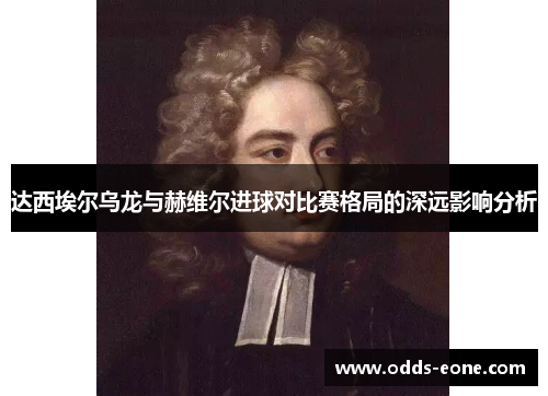 达西埃尔乌龙与赫维尔进球对比赛格局的深远影响分析